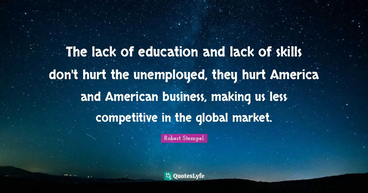 The lack of education and lack of skills don't hurt the unemployed, they hurt America and American business, making us less competitive in the global market.