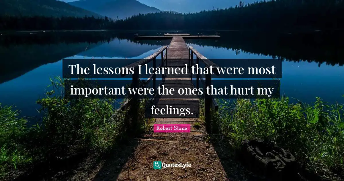 The lessons I learned that were most important were the ones that hurt my feelings.