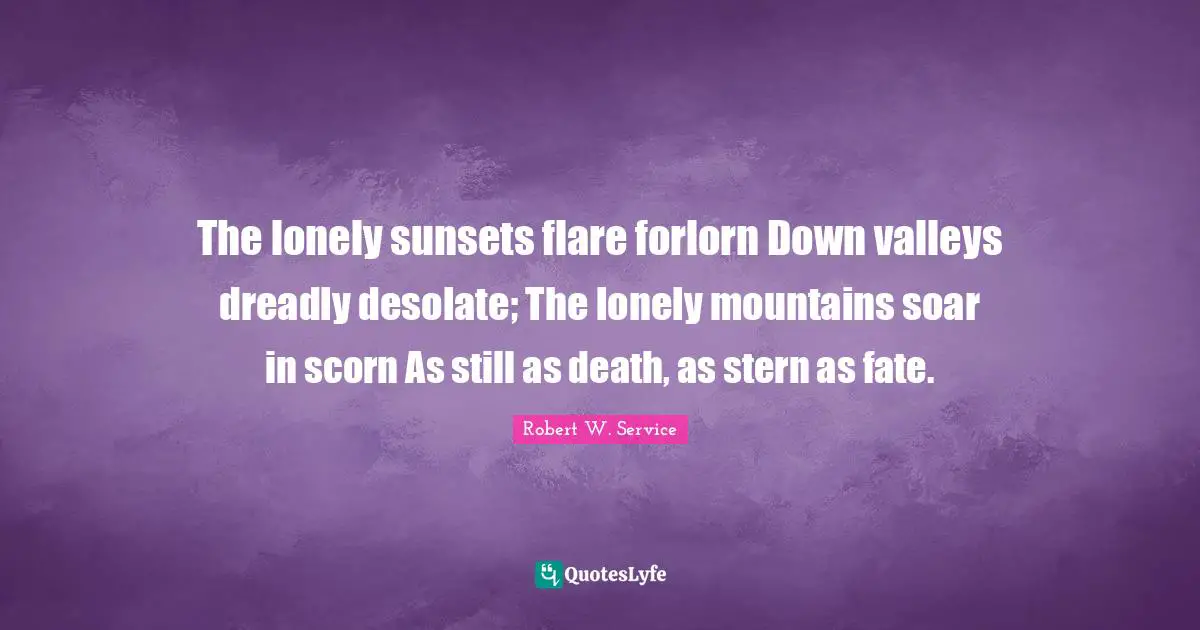 The lonely sunsets flare forlorn Down valleys dreadly desolate; The lonely mountains soar in scorn As still as death, as stern as fate.