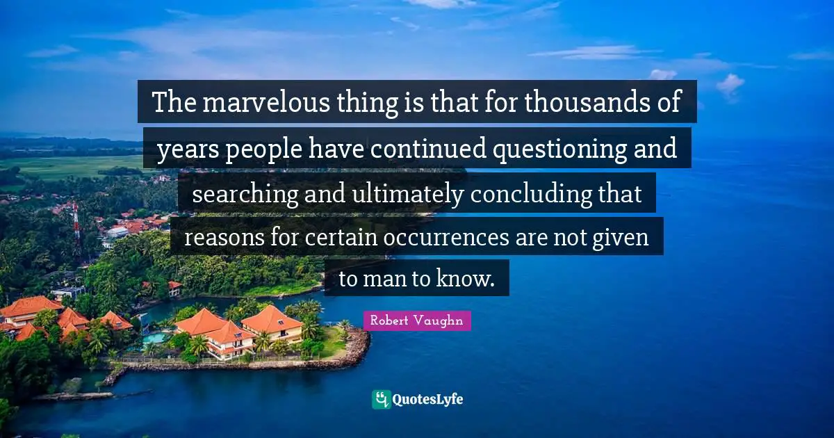 The marvelous thing is that for thousands of years people have continued questioning and searching and ultimately concluding that reasons for certain occurrences are not given to man to know.