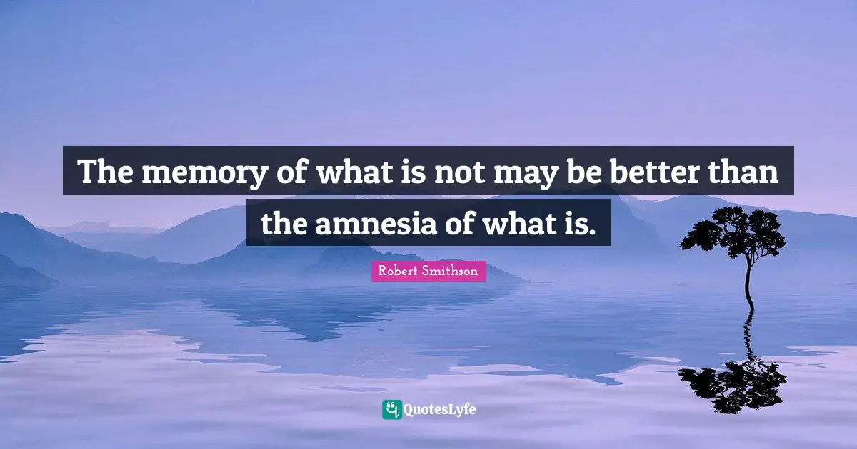 Robert Smithson Quotes: "The memory of what is not may be better than the amnesia of what is."