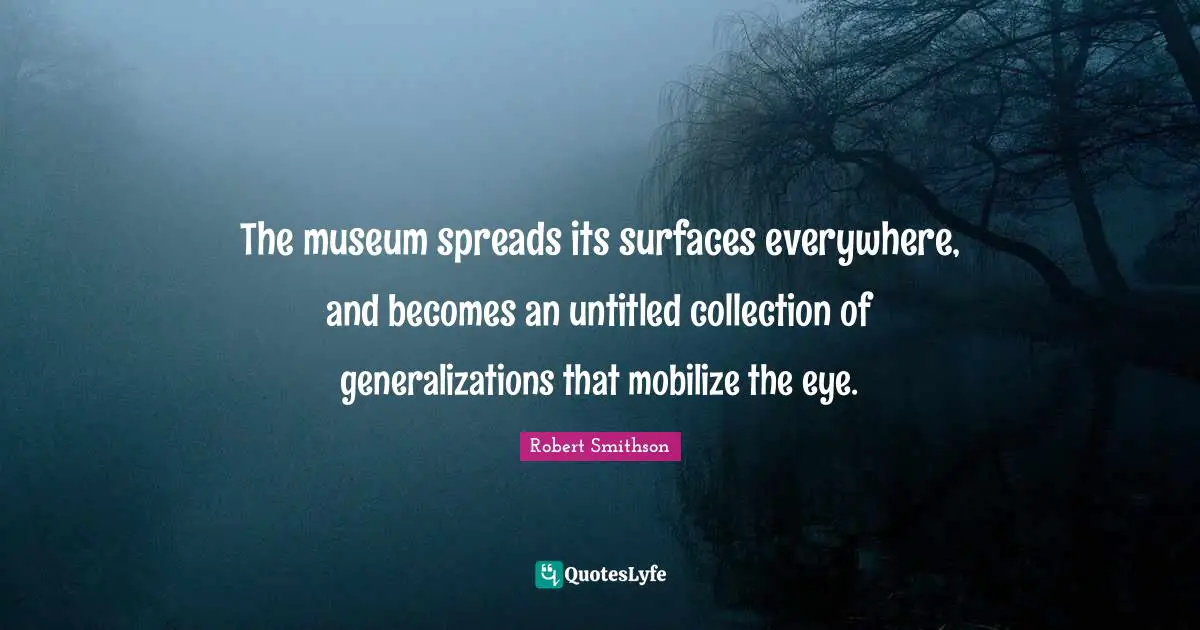Robert Smithson Quotes: "The museum spreads its surfaces everywhere, and becomes an untitled collection of generalizations that mobilize the eye."