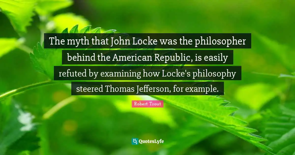 Robert Trout Quotes: "The myth that John Locke was the philosopher behind the American Republic, is easily refuted by examining how Locke's philosophy steered Thomas Jefferson, for example."
