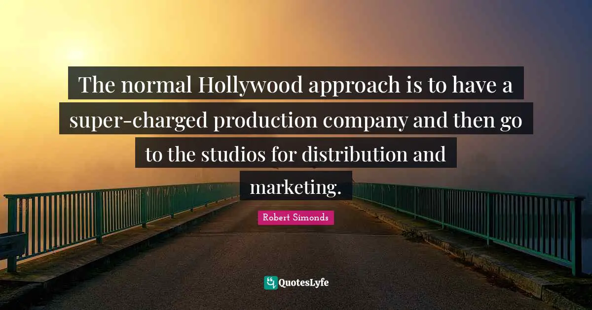 The normal Hollywood approach is to have a super-charged production company and then go to the studios for distribution and marketing.
