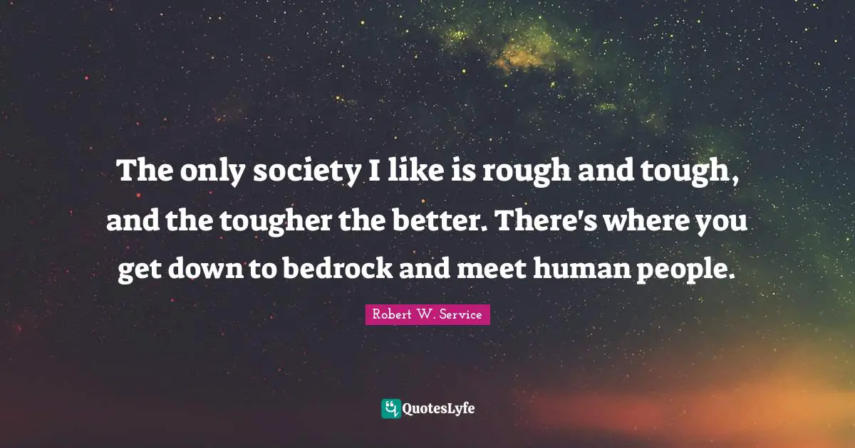 The only society I like is rough and tough, and the tougher the better. There's where you get down to bedrock and meet human people.