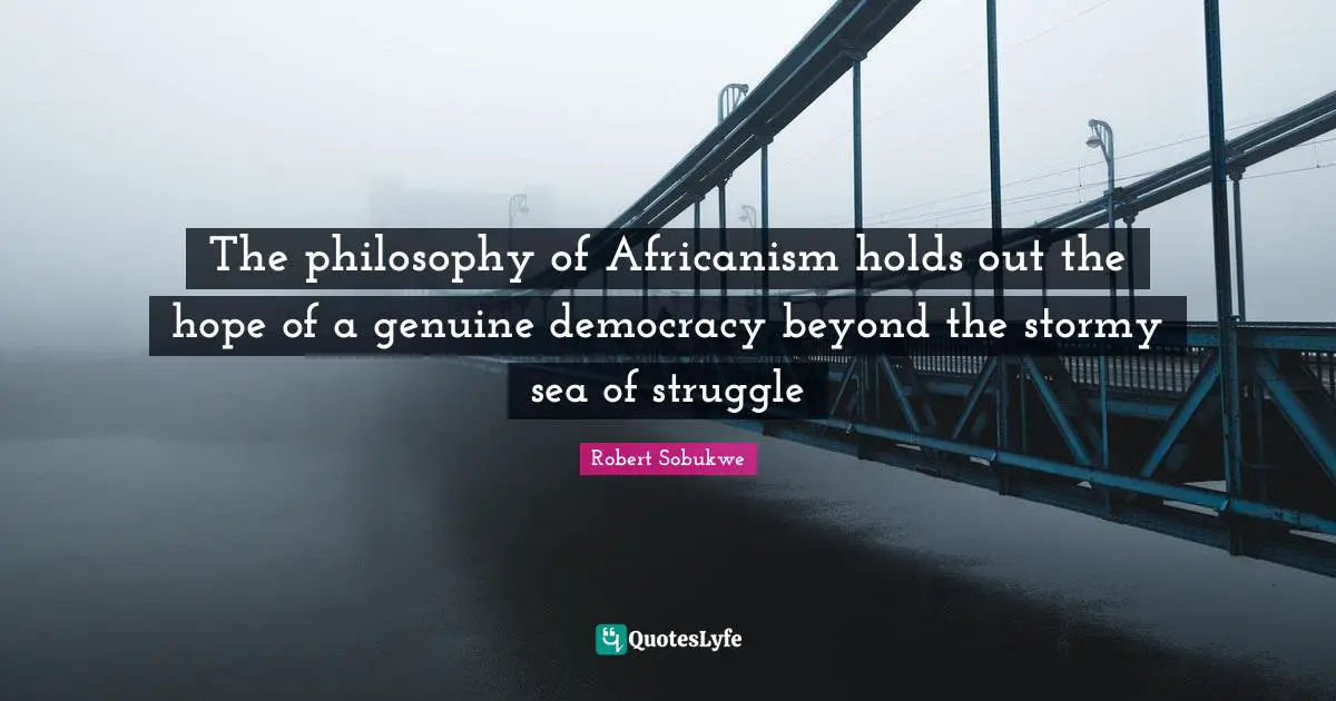 Philosophy Quotes: "The philosophy of Africanism holds out the hope of a genuine democracy beyond the stormy sea of struggle"