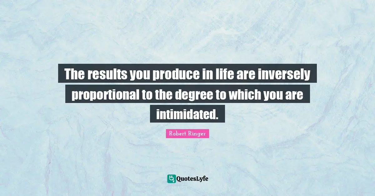 The results you produce in life are inversely proportional to the degree to which you are intimidated.