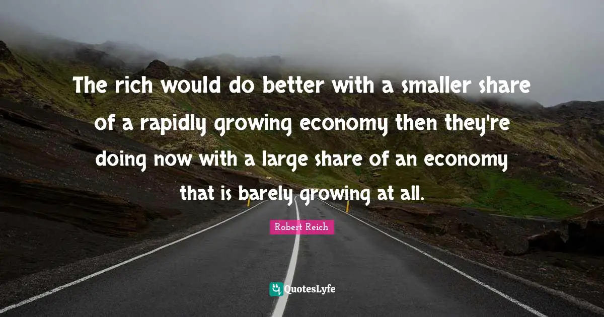 The rich would do better with a smaller share of a rapidly growing economy then they're doing now with a large share of an economy that is barely growing at all.