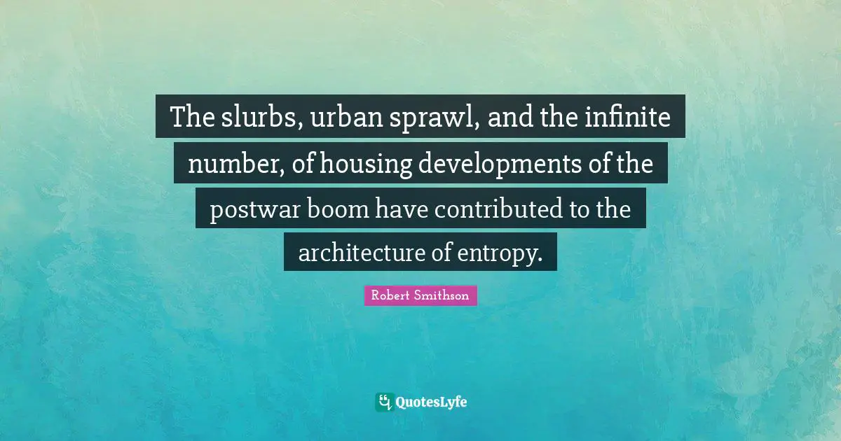 Robert Smithson Quotes: "The slurbs, urban sprawl, and the infinite number, of housing developments of the postwar boom have contributed to the architecture of entropy."