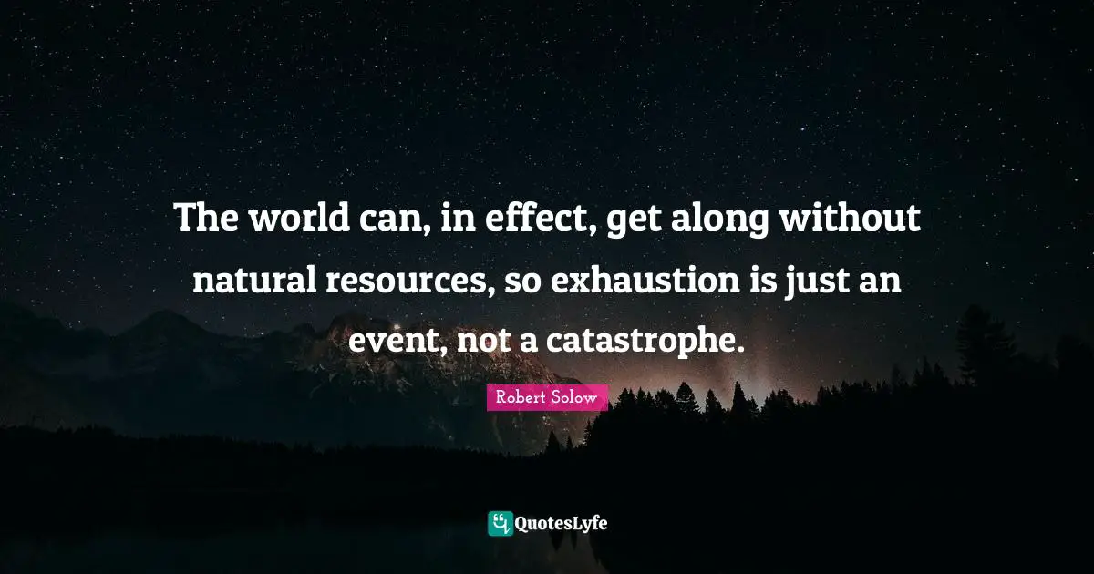 The world can, in effect, get along without natural resources, so exhaustion is just an event, not a catastrophe.