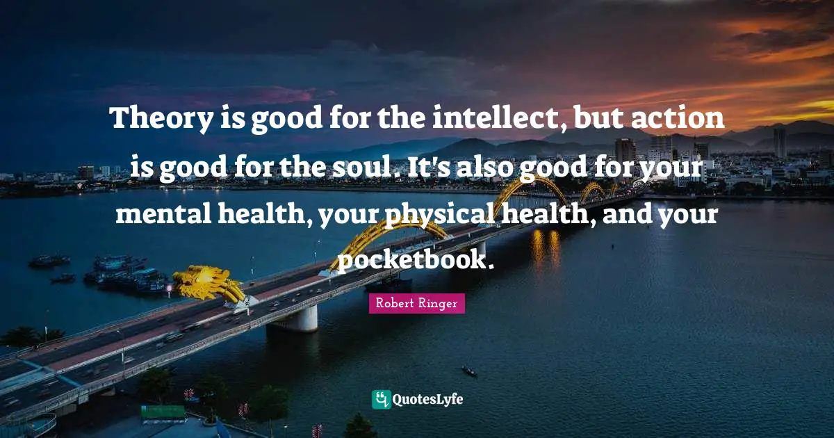 Theory is good for the intellect, but action is good for the soul. It's also good for your mental health, your physical health, and your pocketbook.