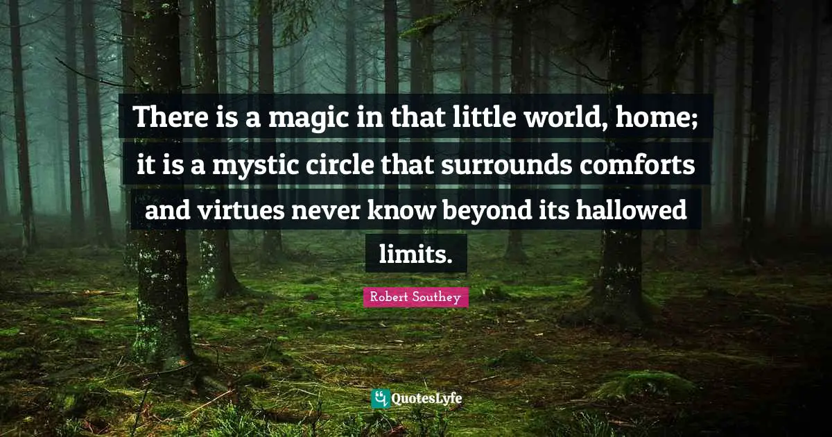 Robert Southey Quotes: "There is a magic in that little world, home; it is a mystic circle that surrounds comforts and virtues never know beyond its hallowed limits."