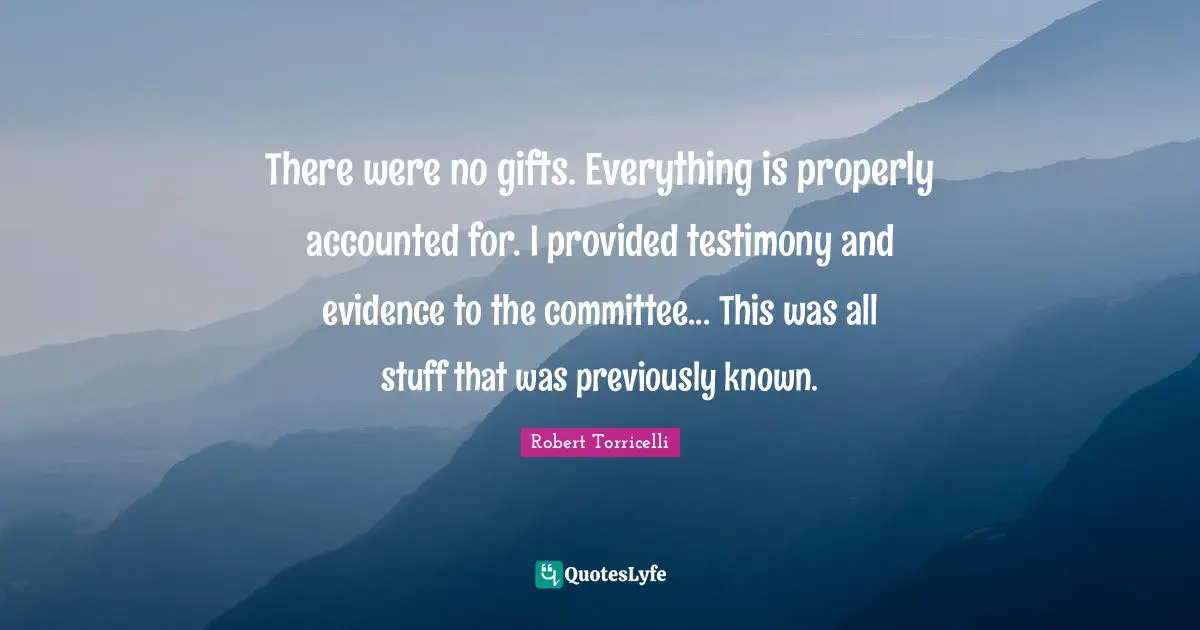 Robert Torricelli Quotes: "There were no gifts. Everything is properly accounted for. I provided testimony and evidence to the committee... This was all stuff that was previously known."