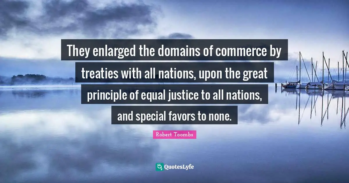Robert Toombs Quotes: "They enlarged the domains of commerce by treaties with all nations, upon the great principle of equal justice to all nations, and special favors to none."