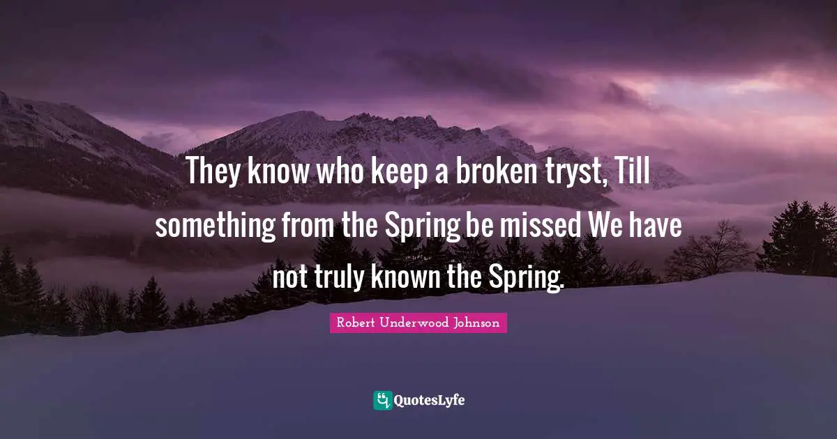 They know who keep a broken tryst, Till something from the Spring be missed We have not truly known the Spring.