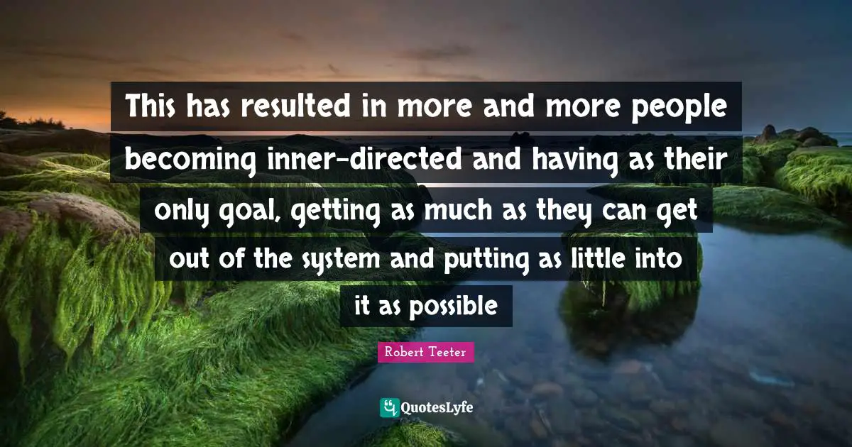 This has resulted in more and more people becoming inner-directed and having as their only goal, getting as much as they can get out of the system and putting as little into it as possible
