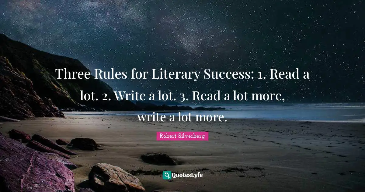 Three Rules for Literary Success: 1. Read a lot. 2. Write a lot. 3. Read a lot more, write a lot more.