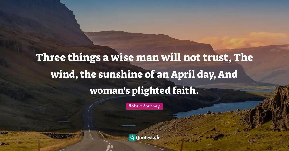 Three things a wise man will not trust, The wind, the sunshine of an April day, And woman's plighted faith.