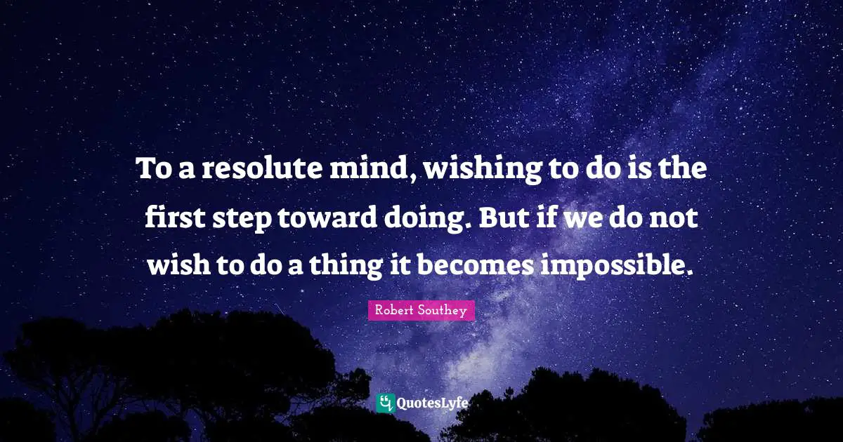 To a resolute mind, wishing to do is the first step toward doing. But if we do not wish to do a thing it becomes impossible.