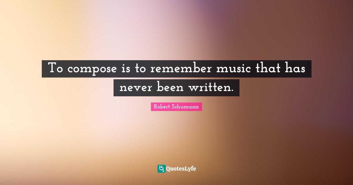 To compose is to remember music that has never been written.