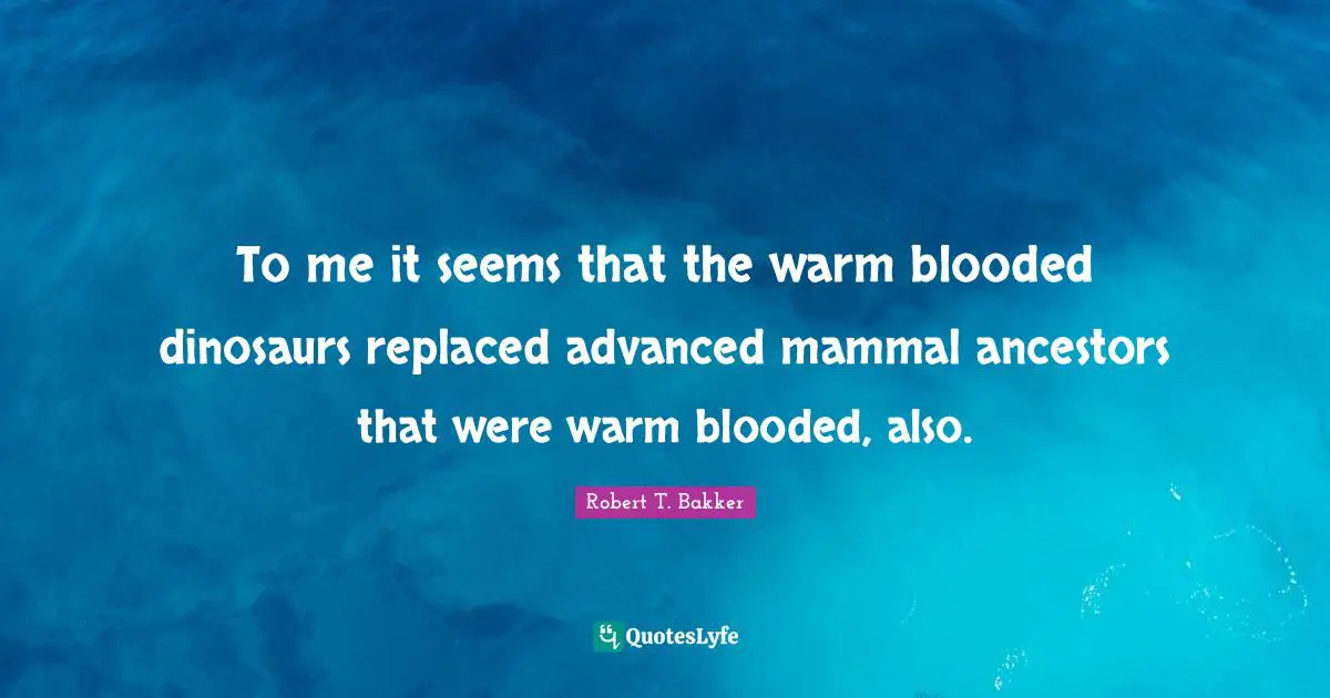 Robert T. Bakker Quotes: "To me it seems that the warm blooded dinosaurs replaced advanced mammal ancestors that were warm blooded, also."