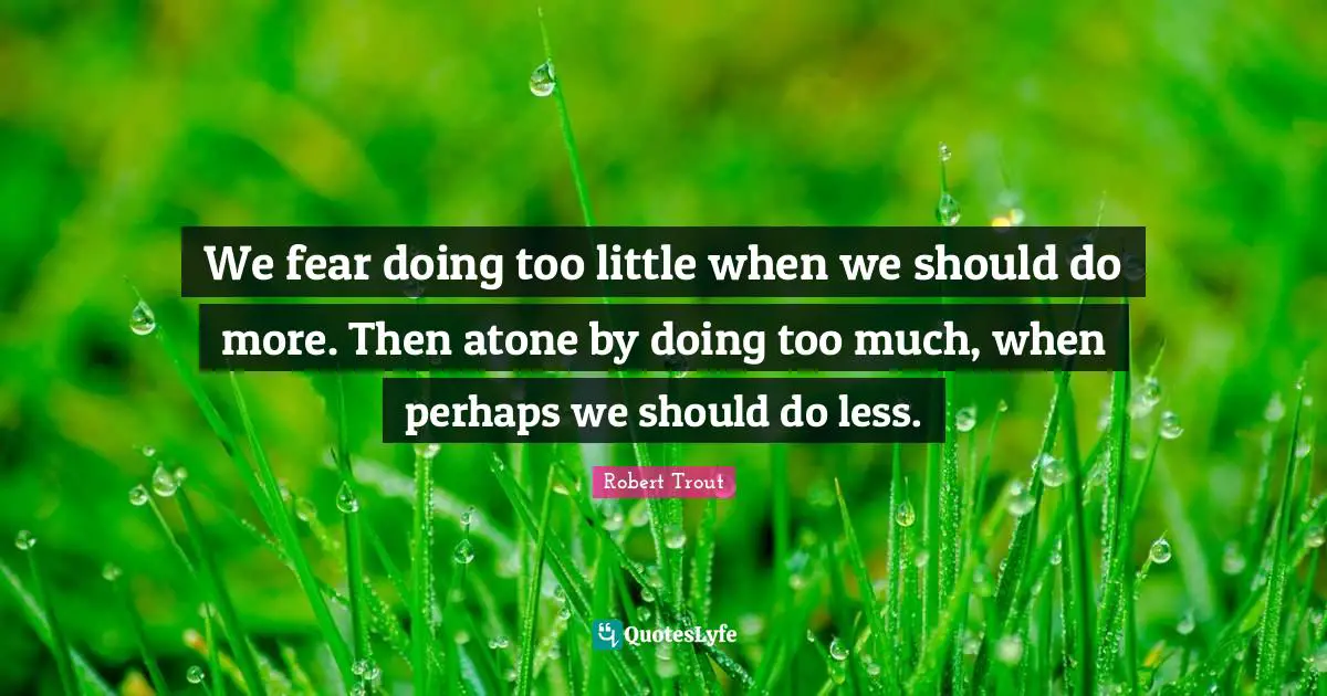 Robert Trout Quotes: "We fear doing too little when we should do more. Then atone by doing too much, when perhaps we should do less."
