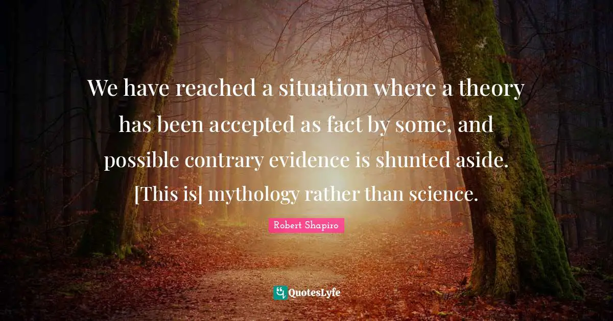 We have reached a situation where a theory has been accepted as fact by some, and possible contrary evidence is shunted aside. [This is] mythology rather than science.