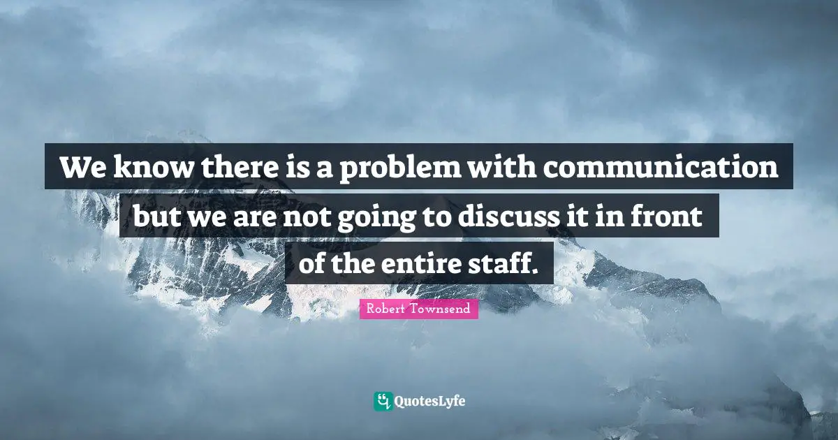We know there is a problem with communication but we are not going to discuss it in front of the entire staff.