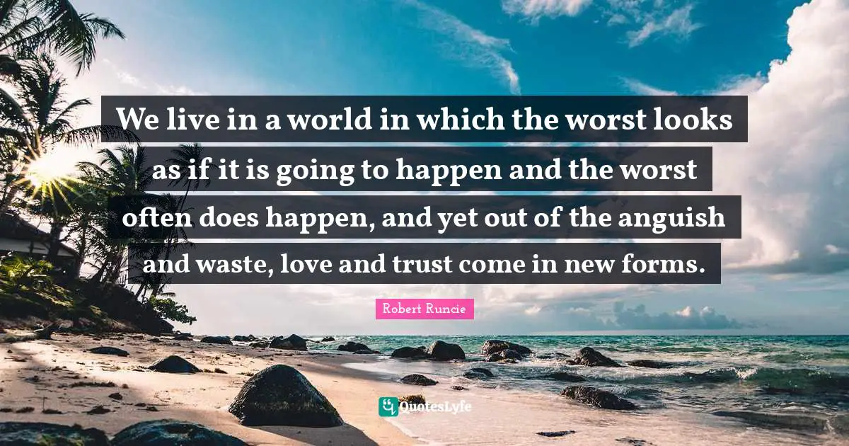We live in a world in which the worst looks as if it is going to happen and the worst often does happen, and yet out of the anguish and waste, love and trust come in new forms.