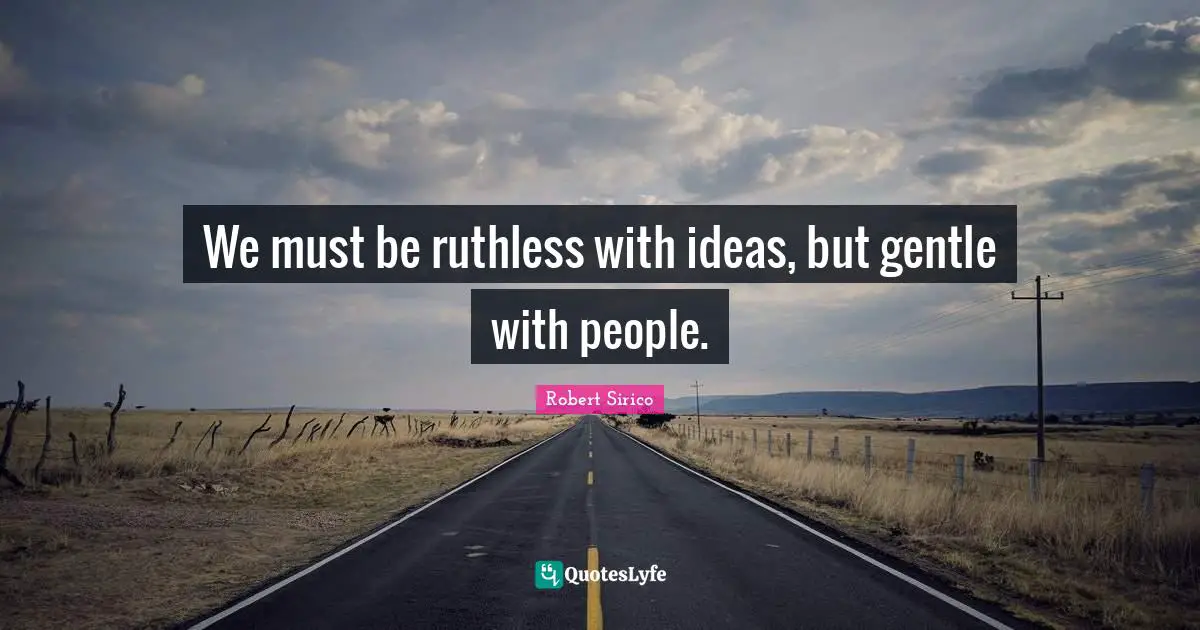 We must be ruthless with ideas, but gentle with people.