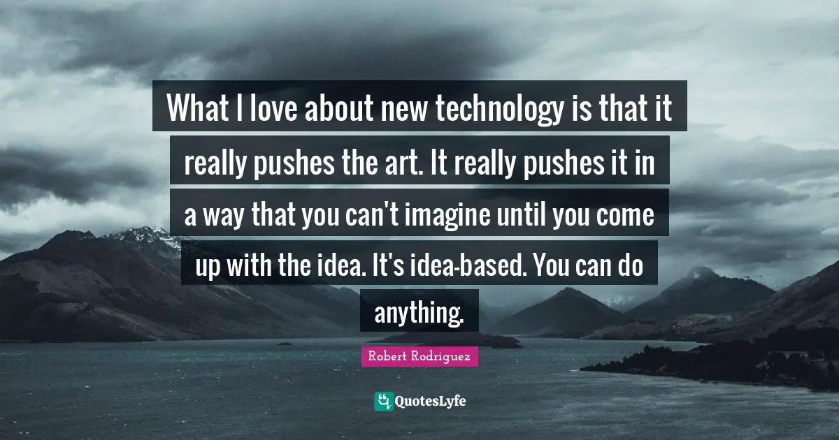 What I love about new technology is that it really pushes the art. It really pushes it in a way that you can't imagine until you come up with the idea. It's idea-based. You can do anything.