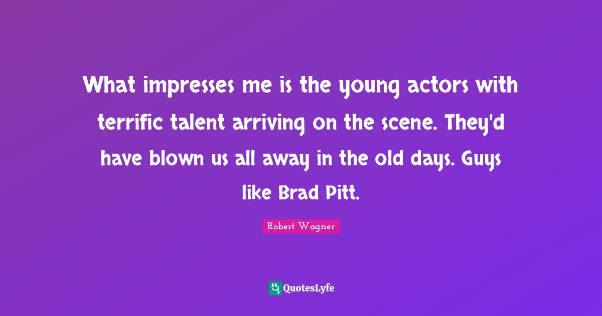 Arriving Quotes: "What impresses me is the young actors with terrific talent arriving on the scene. They'd have blown us all away in the old days. Guys like Brad Pitt."