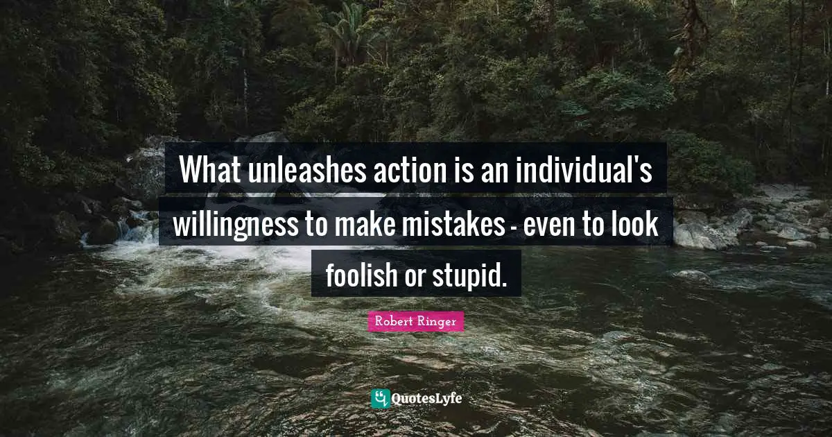 What unleashes action is an individual's willingness to make mistakes - even to look foolish or stupid.