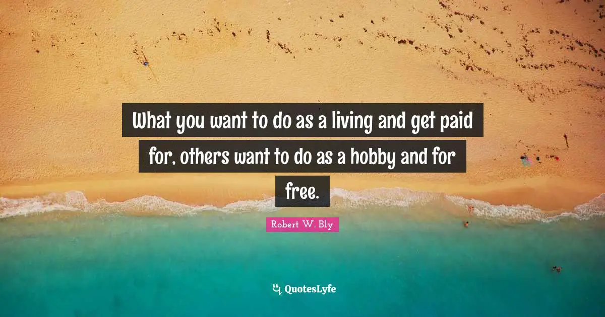 What you want to do as a living and get paid for, others want to do as a hobby and for free.