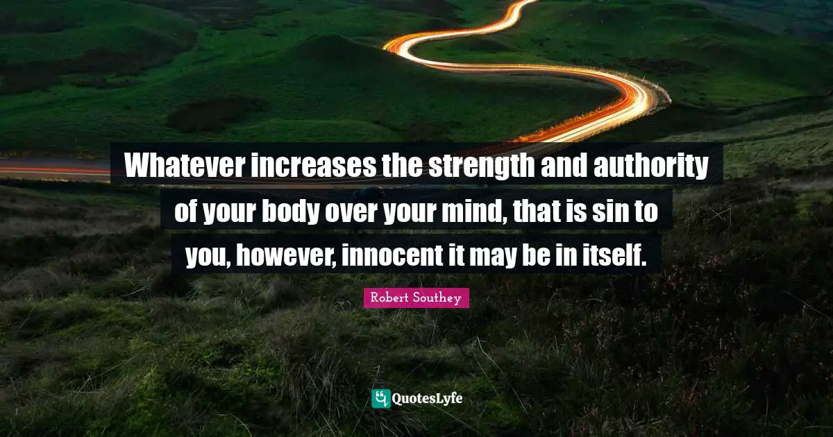 Robert Southey Quotes: "Whatever increases the strength and authority of your body over your mind, that is sin to you, however, innocent it may be in itself."