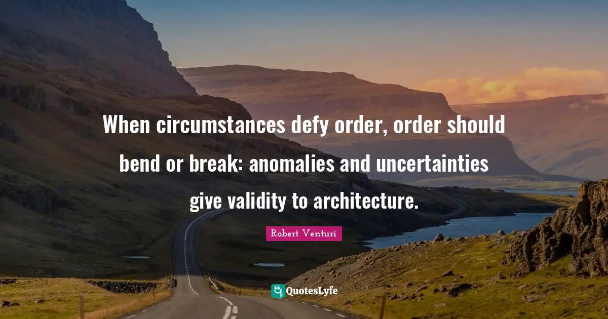 When circumstances defy order, order should bend or break: anomalies and uncertainties give validity to architecture.