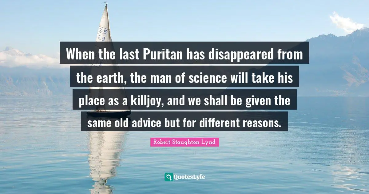 When the last Puritan has disappeared from the earth, the man of science will take his place as a killjoy, and we shall be given the same old advice but for different reasons.