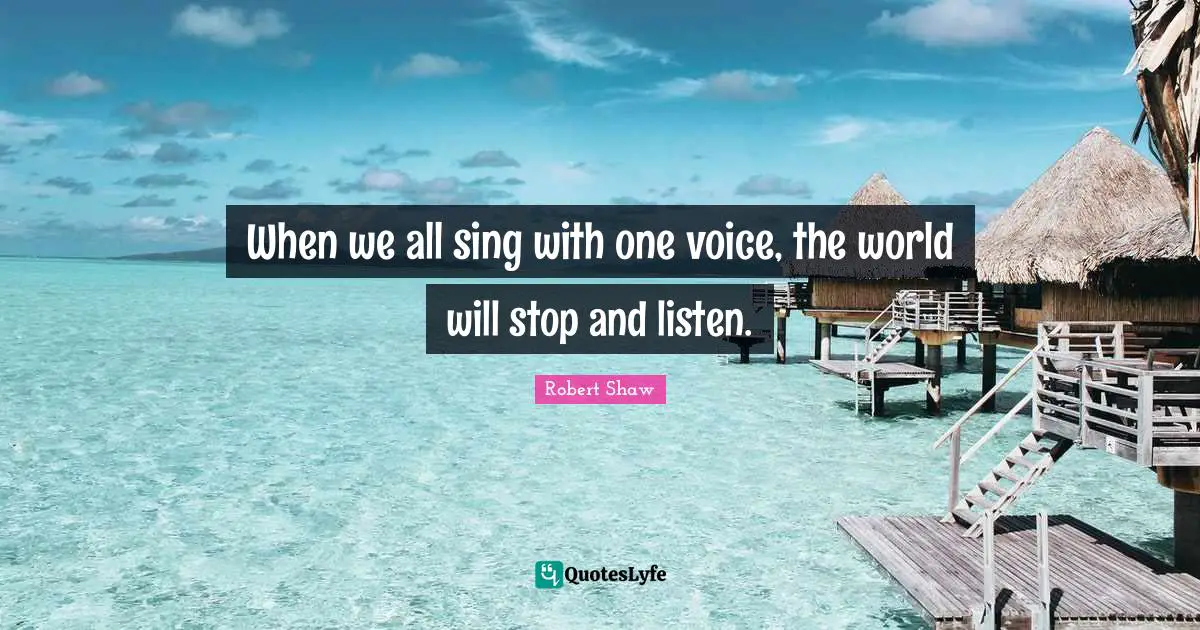 When we all sing with one voice, the world will stop and listen.