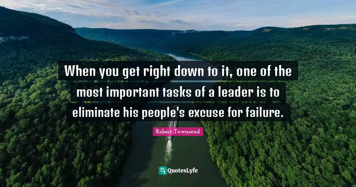 When you get right down to it, one of the most important tasks of a leader is to eliminate his people's excuse for failure.