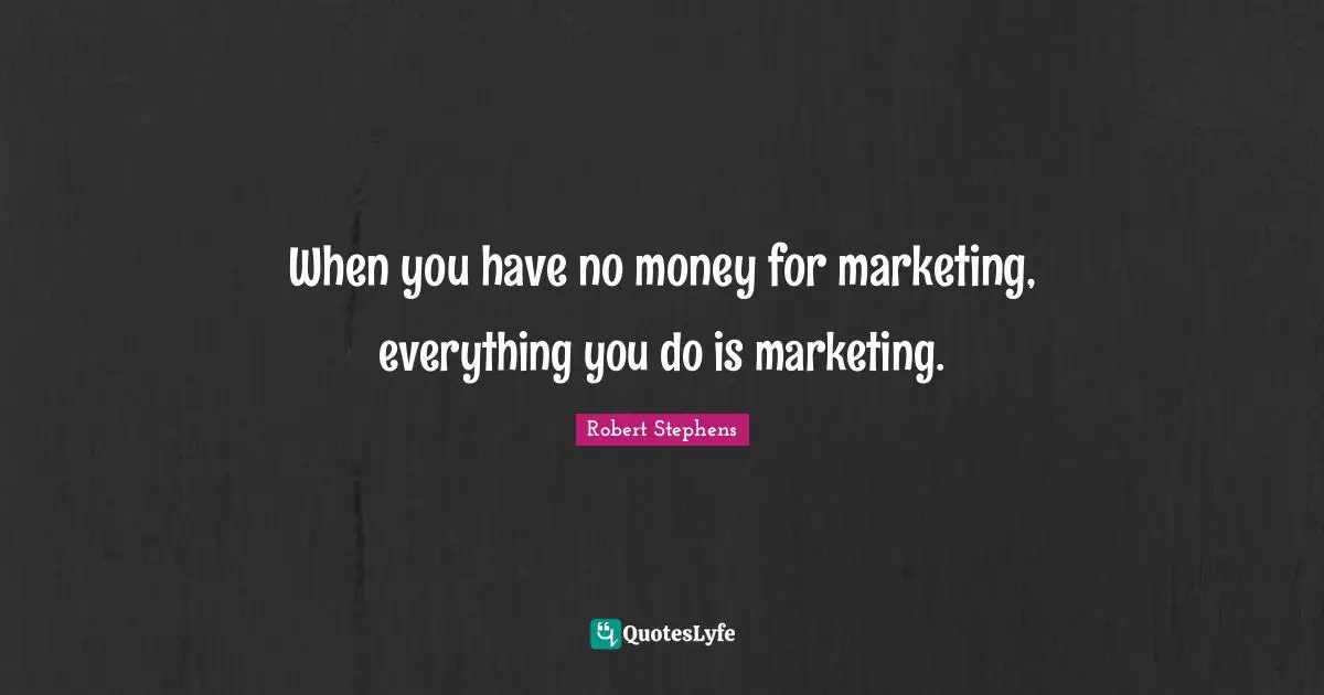 When you have no money for marketing, everything you do is marketing.