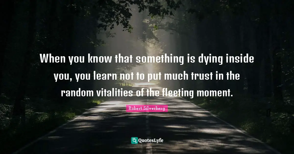 When you know that something is dying inside you, you learn not to put much trust in the random vitalities of the fleeting moment.