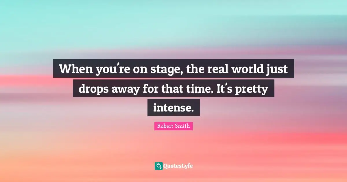 Robert Smith Quotes: "When you're on stage, the real world just drops away for that time. It's pretty intense."