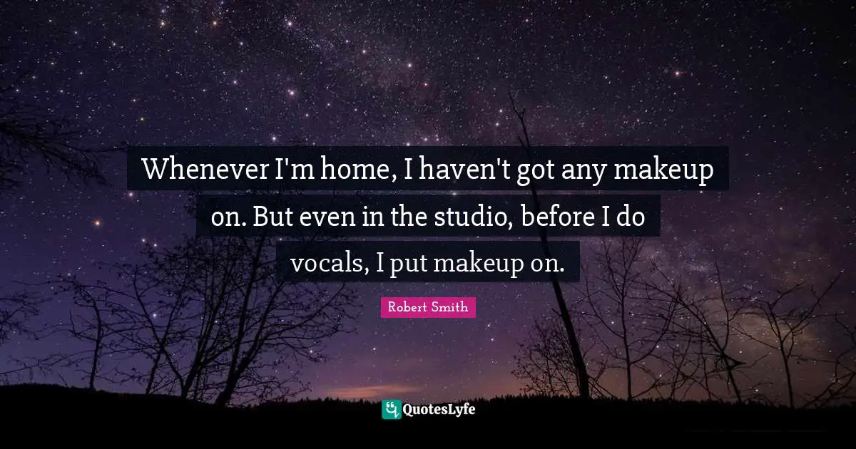 Robert Smith Quotes: "Whenever I'm home, I haven't got any makeup on. But even in the studio, before I do vocals, I put makeup on."