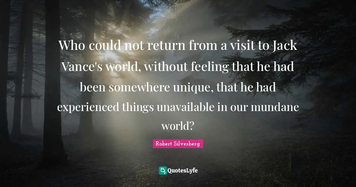 Who could not return from a visit to Jack Vance's world, without feeling that he had been somewhere unique, that he had experienced things unavailable in our mundane world?