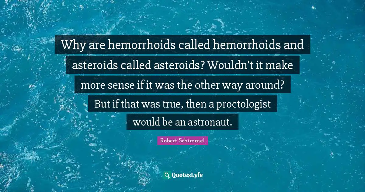 Why are hemorrhoids called hemorrhoids and asteroids called asteroids? Wouldn't it make more sense if it was the other way around? But if that was true, then a proctologist would be an astronaut.
