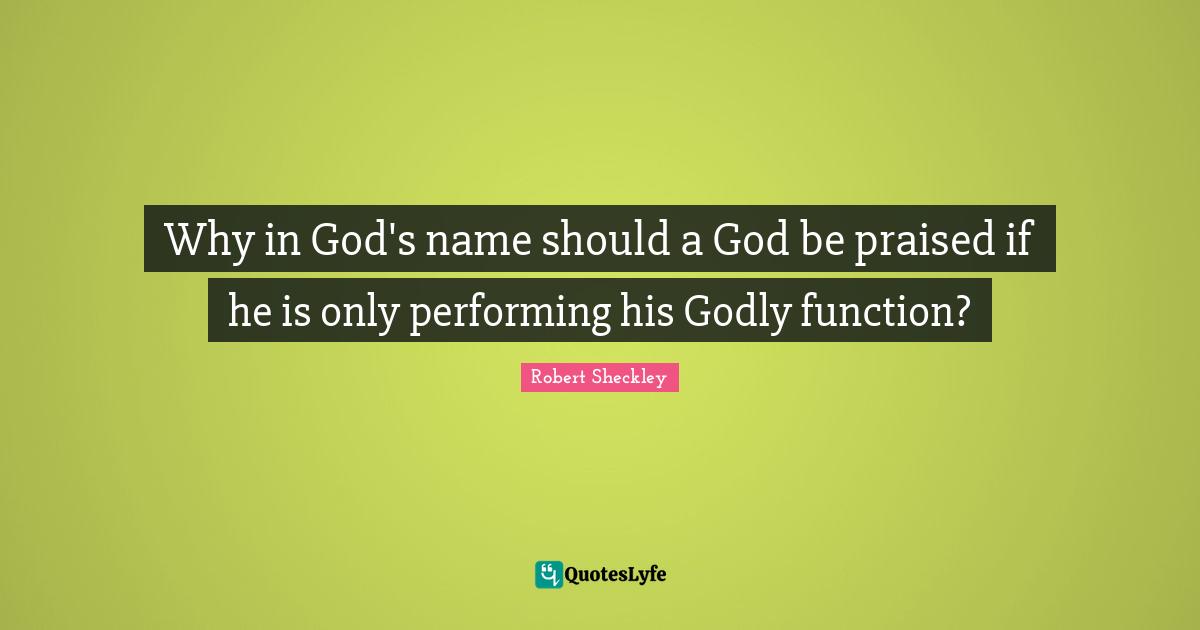 Why in God's name should a God be praised if he is only performing his Godly function?