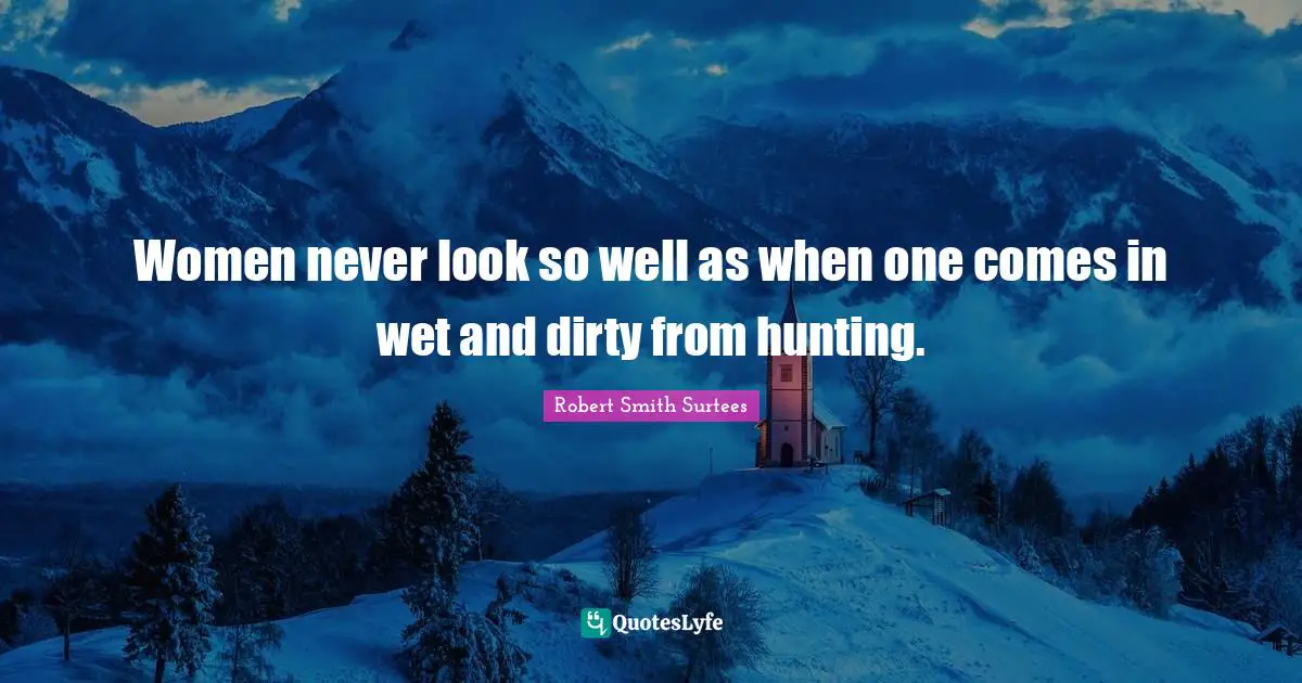 Robert Smith Quotes: "Women never look so well as when one comes in wet and dirty from hunting."