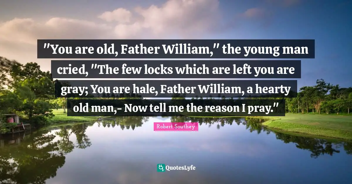 Robert Southey Quotes: ""You are old, Father William," the young man cried, "The few locks which are left you are gray; You are hale, Father William, a hearty old man,- Now tell me the reason I pray.""