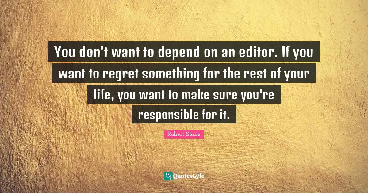 You don't want to depend on an editor. If you want to regret something for the rest of your life, you want to make sure you're responsible for it.
