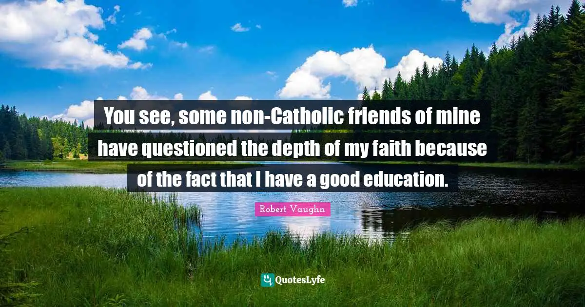 You see, some non-Catholic friends of mine have questioned the depth of my faith because of the fact that I have a good education.